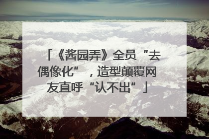 《酱园弄》全员“去偶像化”，造型颠覆网友直呼“认不出”