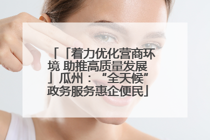 「着力优化营商环境 助推高质量发展」瓜州：“全天候”政务服务惠企便民