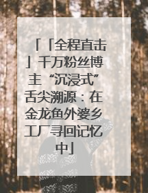 「全程直击」千万粉丝博主“沉浸式”舌尖溯源：在金龙鱼外婆乡工厂寻回记忆中