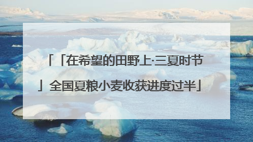 「在希望的田野上·三夏时节」全国夏粮小麦收获进度过半