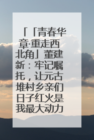 「青春华章·重走西北角」董建新：牢记嘱托，让元古堆村乡亲们日子红火是我最大动力！