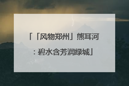 「风物郑州」熊耳河：碧水含芳润绿城