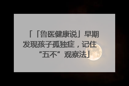 「鲁医健康说」早期发现孩子孤独症，记住“五不”观察法