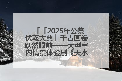 「2025年公祭伏羲大典」千古画卷跃然眼前——大型室内情景体验剧《天水千古秀》演出侧记