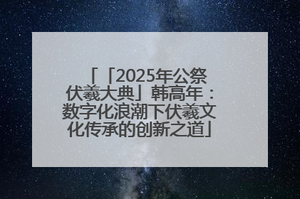 「2025年公祭伏羲大典」韩高年：数字化浪潮下伏羲文化传承的创新之道