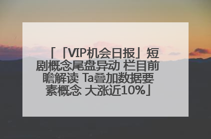「VIP机会日报」短剧概念尾盘异动 栏目前瞻解读 Ta叠加数据要素概念 大涨近10%