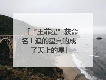 “王菲星”获命名！追的星真的成了天上的星