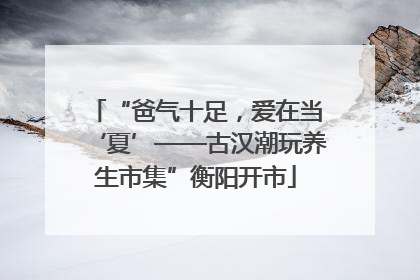 “爸气十足，爱在当‘夏’——古汉潮玩养生市集”衡阳开市