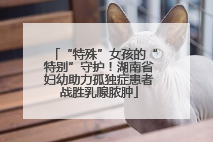 “特殊”女孩的“特别”守护！湖南省妇幼助力孤独症患者战胜乳腺脓肿