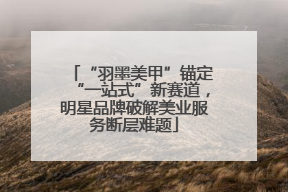 “羽墨美甲”锚定“一站式”新赛道，明星品牌破解美业服务断层难题