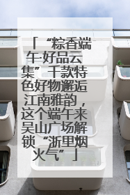 “粽香端午·好品云集”千款特色好物邂逅江南雅韵，这个端午来吴山广场解锁“浙里烟火气”