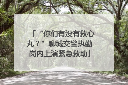 “你们有没有救心丸？”聊城交警执勤岗内上演紧急救助