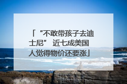 “不敢带孩子去迪士尼” 近七成美国人觉得物价还要涨
