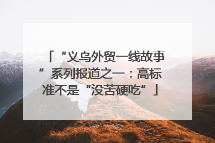“义乌外贸一线故事”系列报道之一：高标准不是“没苦硬吃”