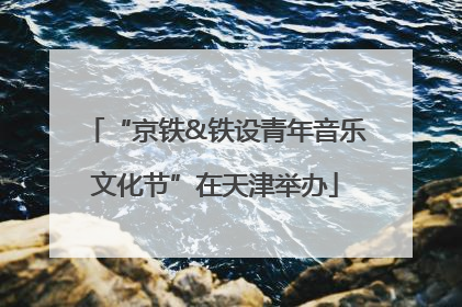 “京铁&铁设青年音乐文化节”在天津举办