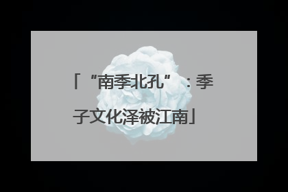 “南季北孔”：季子文化泽被江南