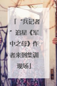 “兵记者”追星《军中之母》作者来到集训现场