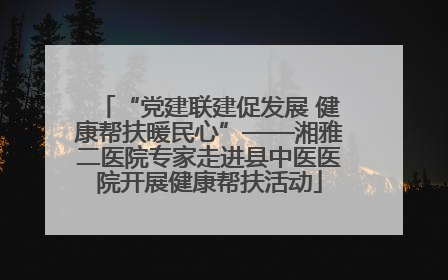 “党建联建促发展 健康帮扶暖民心”——湘雅二医院专家走进县中医医院开展健康帮扶活动