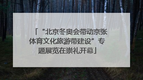 “北京冬奥会带动京张体育文化旅游带建设”专题展览在崇礼开幕