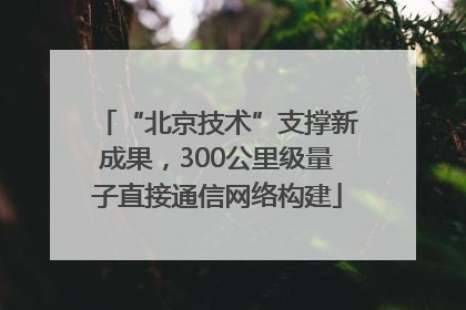“北京技术”支撑新成果，300公里级量子直接通信网络构建
