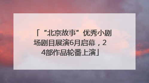 “北京故事”优秀小剧场剧目展演6月启幕，24部作品轮番上演