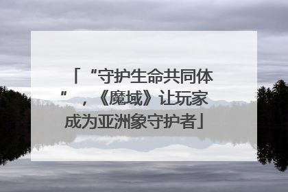 “守护生命共同体”，《魔域》让玩家成为亚洲象守护者