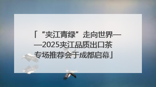 “夹江青绿”走向世界——2025夹江品质出口茶专场推荐会于成都启幕