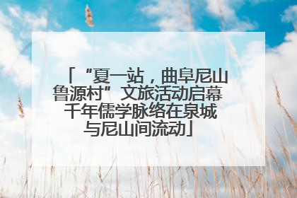 “夏一站，曲阜尼山鲁源村”文旅活动启幕 千年儒学脉络在泉城与尼山间流动
