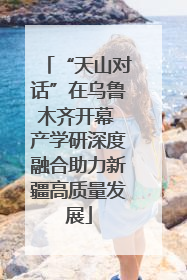 “天山对话”在乌鲁木齐开幕 产学研深度融合助力新疆高质量发展