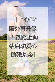 “心尚”服务再升级！铁路上海站启动爱心助残基金