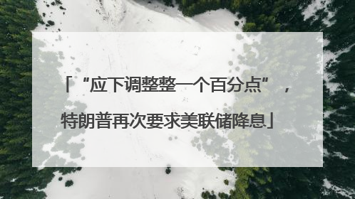 “应下调整整一个百分点”，特朗普再次要求美联储降息