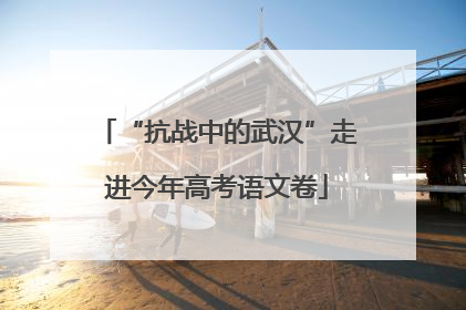 “抗战中的武汉”走进今年高考语文卷