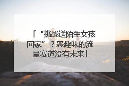 “挑战送陌生女孩回家”？恶趣味的流量赛道没有未来