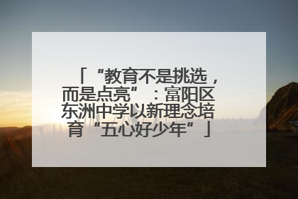 “教育不是挑选，而是点亮”：富阳区东洲中学以新理念培育“五心好少年”