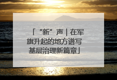 “新”声｜在军旗升起的地方谱写基层治理新篇章