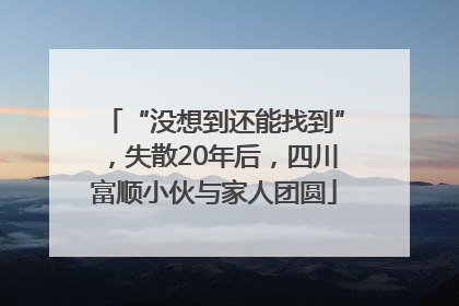 “没想到还能找到”，失散20年后，四川富顺小伙与家人团圆
