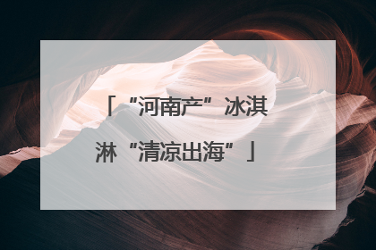 “河南产”冰淇淋“清凉出海”