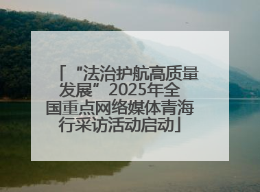 “法治护航高质量发展”2025年全国重点网络媒体青海行采访活动启动