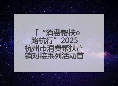 “消费帮扶e 路杭行”2025杭州市消费帮扶产销对接系列活动首场活动圆满收官