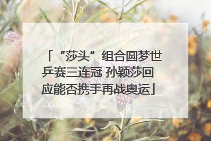 “莎头”组合圆梦世乒赛三连冠 孙颖莎回应能否携手再战奥运