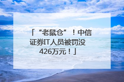 “老鼠仓”！中信证券IT人员被罚没426万元！