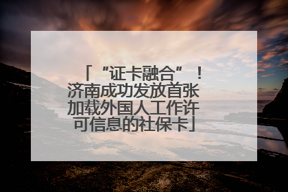 “证卡融合”！济南成功发放首张加载外国人工作许可信息的社保卡