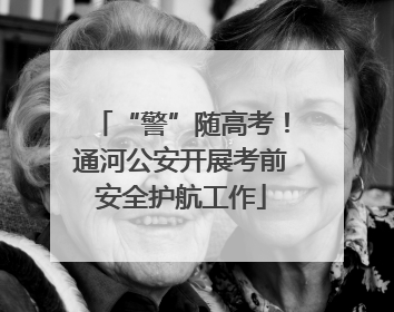 “警”随高考！通河公安开展考前安全护航工作