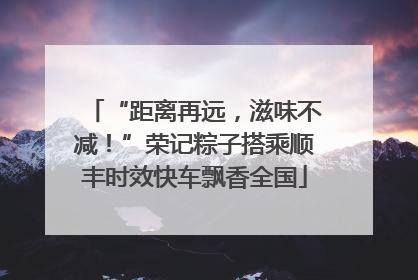 “距离再远，滋味不减！”荣记粽子搭乘顺丰时效快车飘香全国