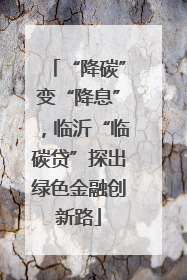 “降碳”变“降息”，临沂“临碳贷”探出绿色金融创新路