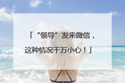 “领导”发来微信，这种情况千万小心！