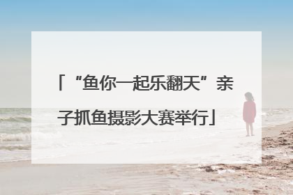 “鱼你一起乐翻天”亲子抓鱼摄影大赛举行