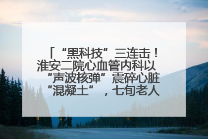 “黑科技”三连击！淮安二院心血管内科以“声波核弹”震碎心脏“混凝土”，七旬老人重获“心”生