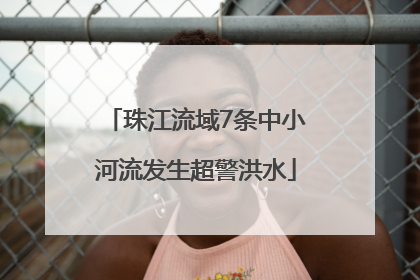 珠江流域7条中小河流发生超警洪水