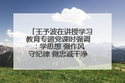 王予波在讲授学习教育专题党课时强调：学思想 强作风 守纪律 做忠诚干净担当的共产党员
